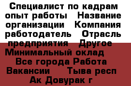 Специалист по кадрам-опыт работы › Название организации ­ Компания-работодатель › Отрасль предприятия ­ Другое › Минимальный оклад ­ 1 - Все города Работа » Вакансии   . Тыва респ.,Ак-Довурак г.
